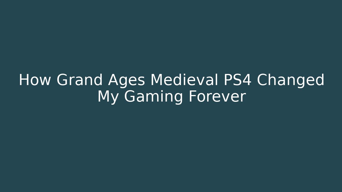 How Grand Ages Medieval PS4 Changed My Gaming Forever