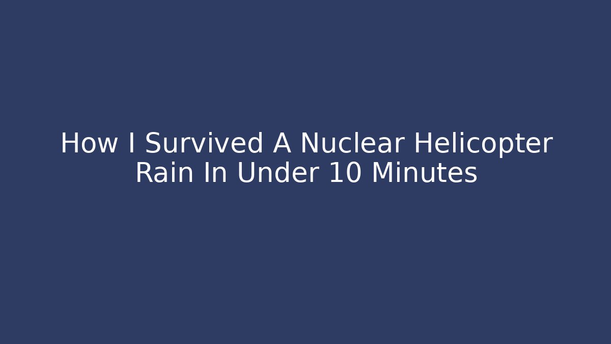 How I Survived A Nuclear Helicopter Rain In Under 10 Minutes