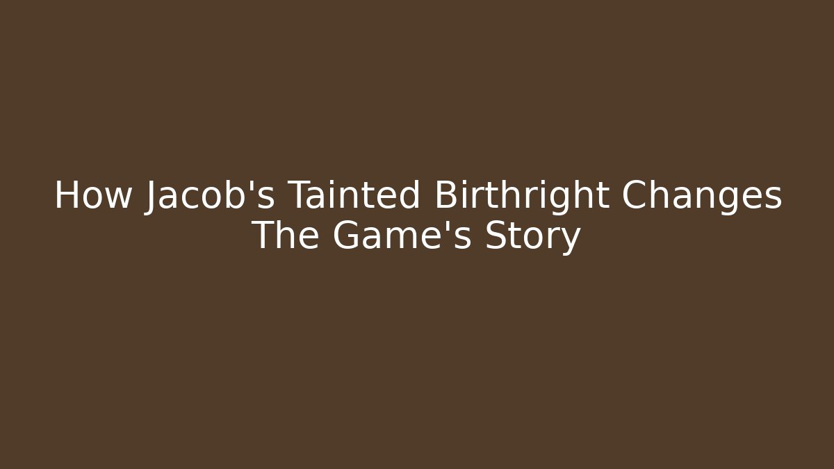 How Jacob's Tainted Birthright Changes The Game's Story