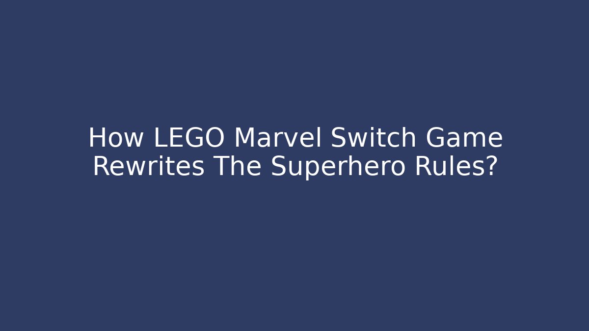 How LEGO Marvel Switch Game Rewrites The Superhero Rules? - Celivion