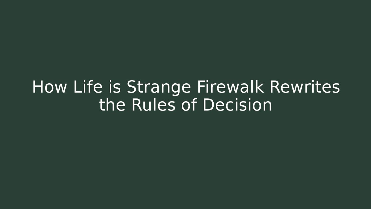 How Life is Strange Firewalk Rewrites the Rules of Decision