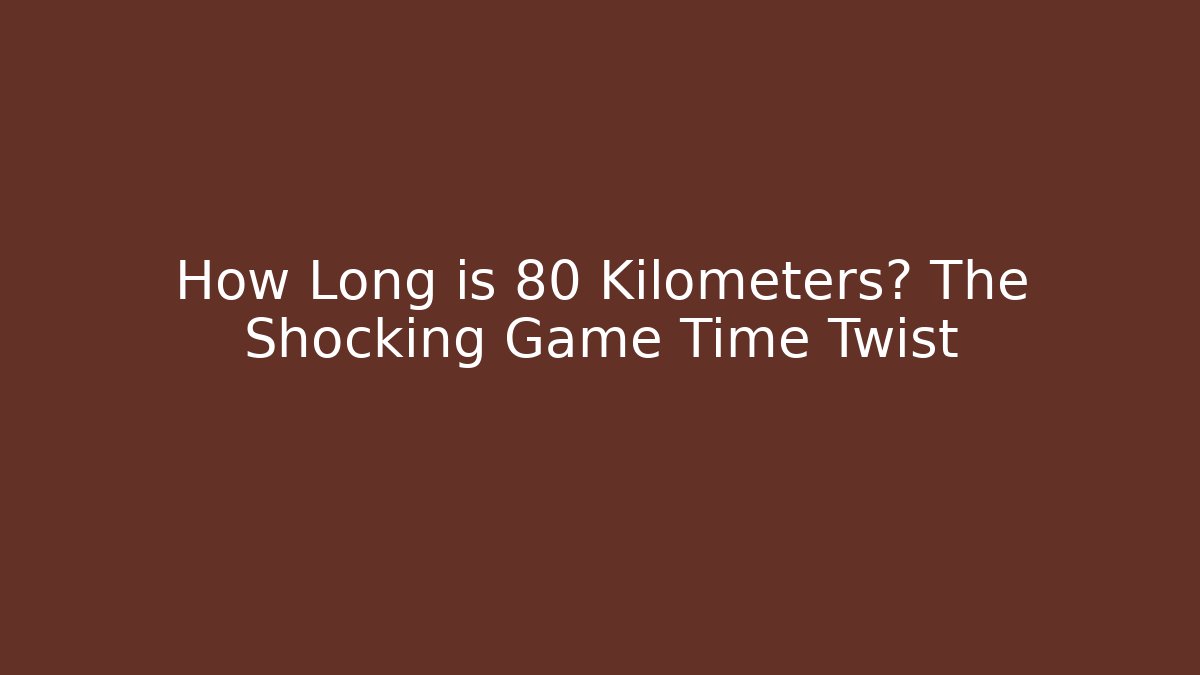 How Long is 80 Kilometers? The Shocking Game Time Twist