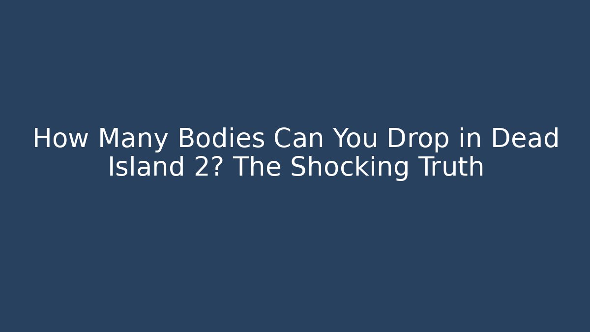 How Many Bodies Can You Drop in Dead Island 2? The Shocking Truth
