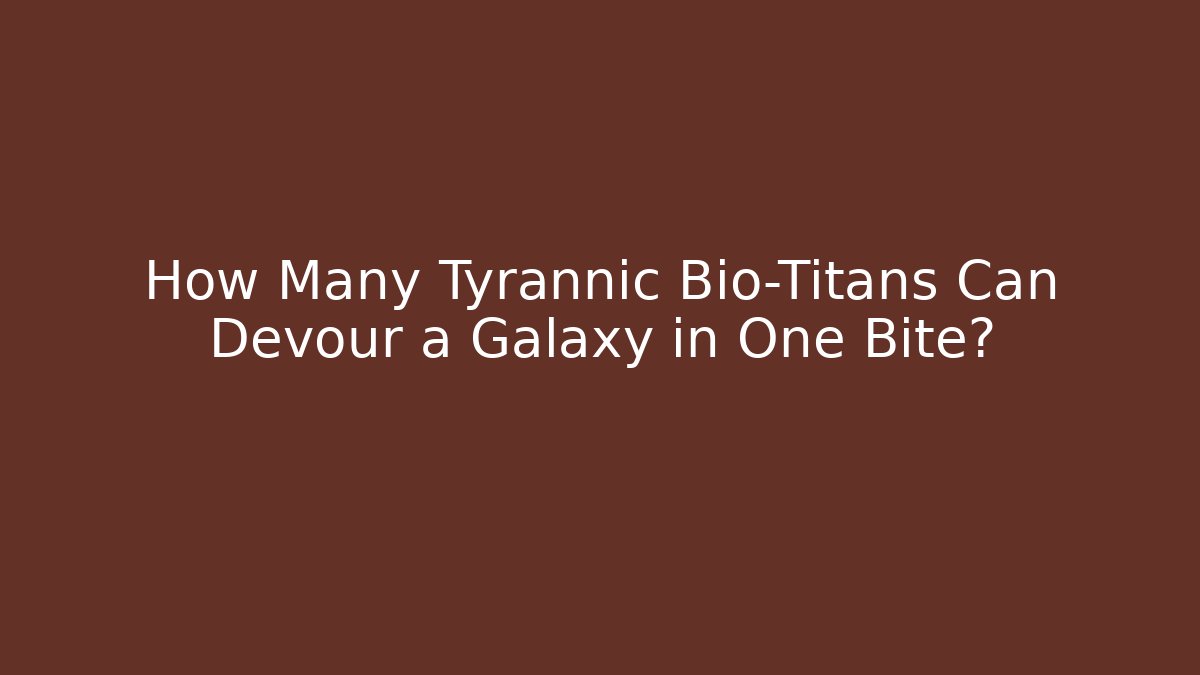 How Many Tyrannic Bio-Titans Can Devour a Galaxy in One Bite?