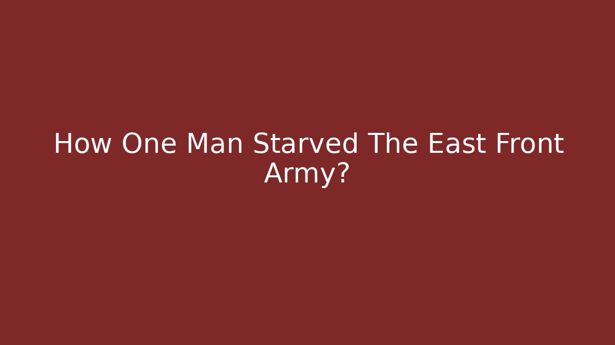 How One Man Starved The East Front Army?