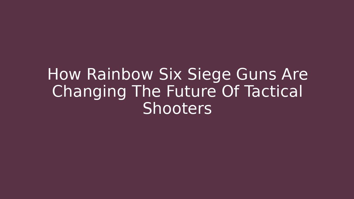 How Rainbow Six Siege Guns Are Changing The Future Of Tactical Shooters