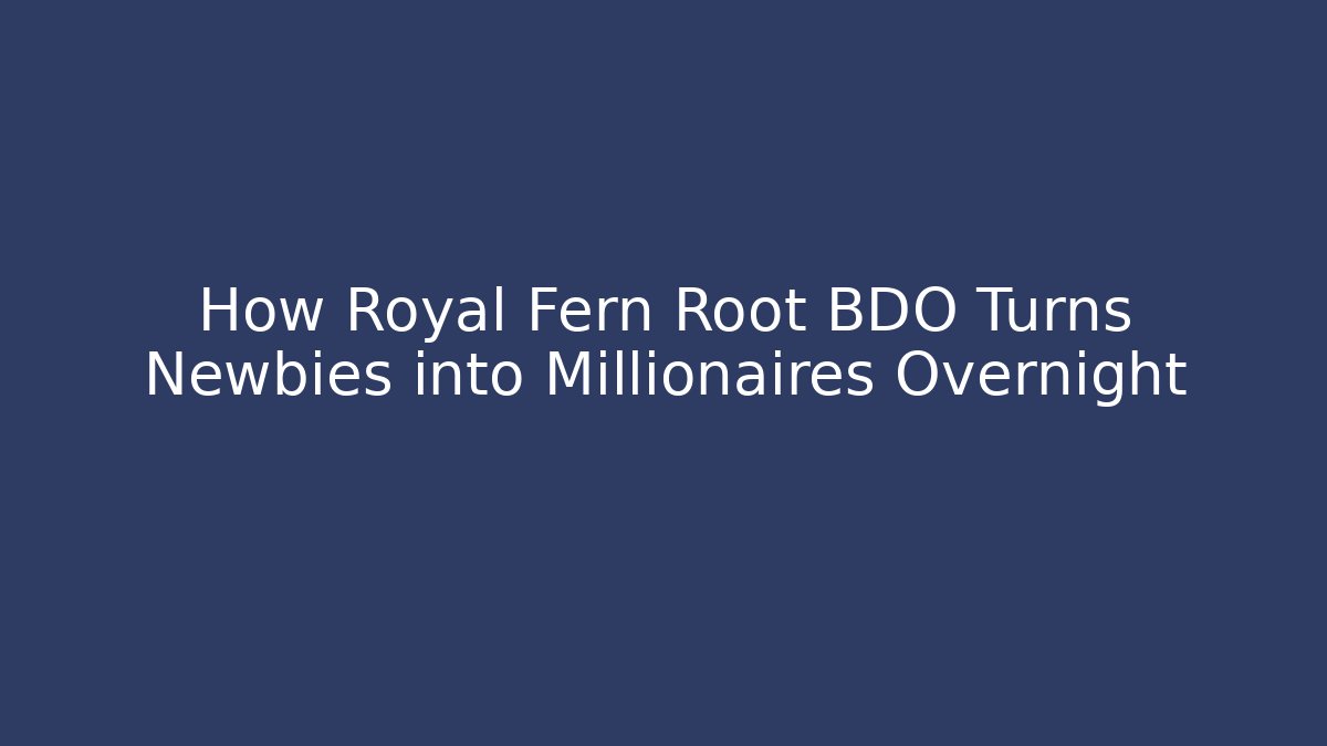 How Royal Fern Root BDO Turns Newbies into Millionaires Overnight