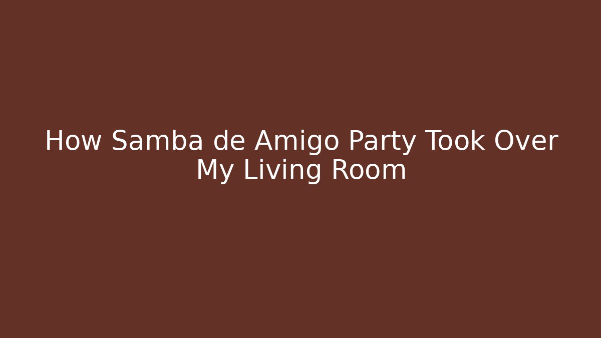 How Samba de Amigo Party Took Over My Living Room