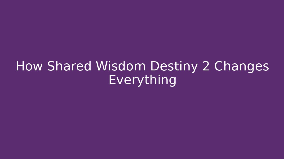 How Shared Wisdom Destiny 2 Changes Everything