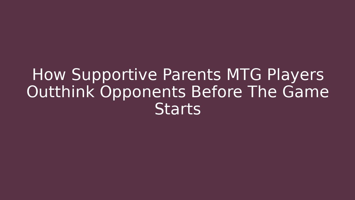 How Supportive Parents MTG Players Outthink Opponents Before The Game Starts - Celivion