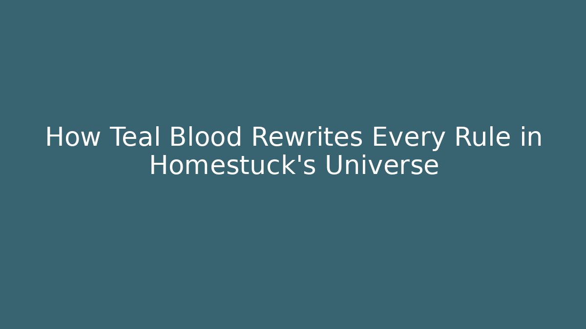 How Teal Blood Rewrites Every Rule in Homestuck's Universe