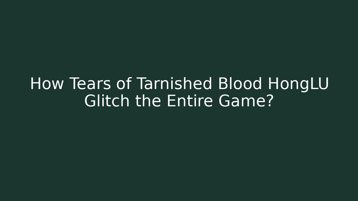 How Tears of Tarnished Blood HongLU Glitch the Entire Game?