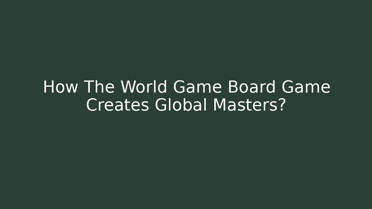 How The World Game Board Game Creates Global Masters? - Celivion