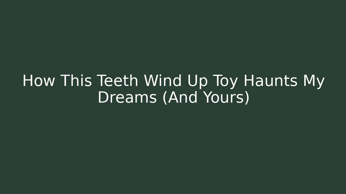How This Teeth Wind Up Toy Haunts My Dreams (And Yours)