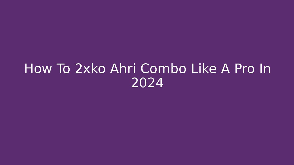 How To 2xko Ahri Combo Like A Pro In 2024 - Celivion