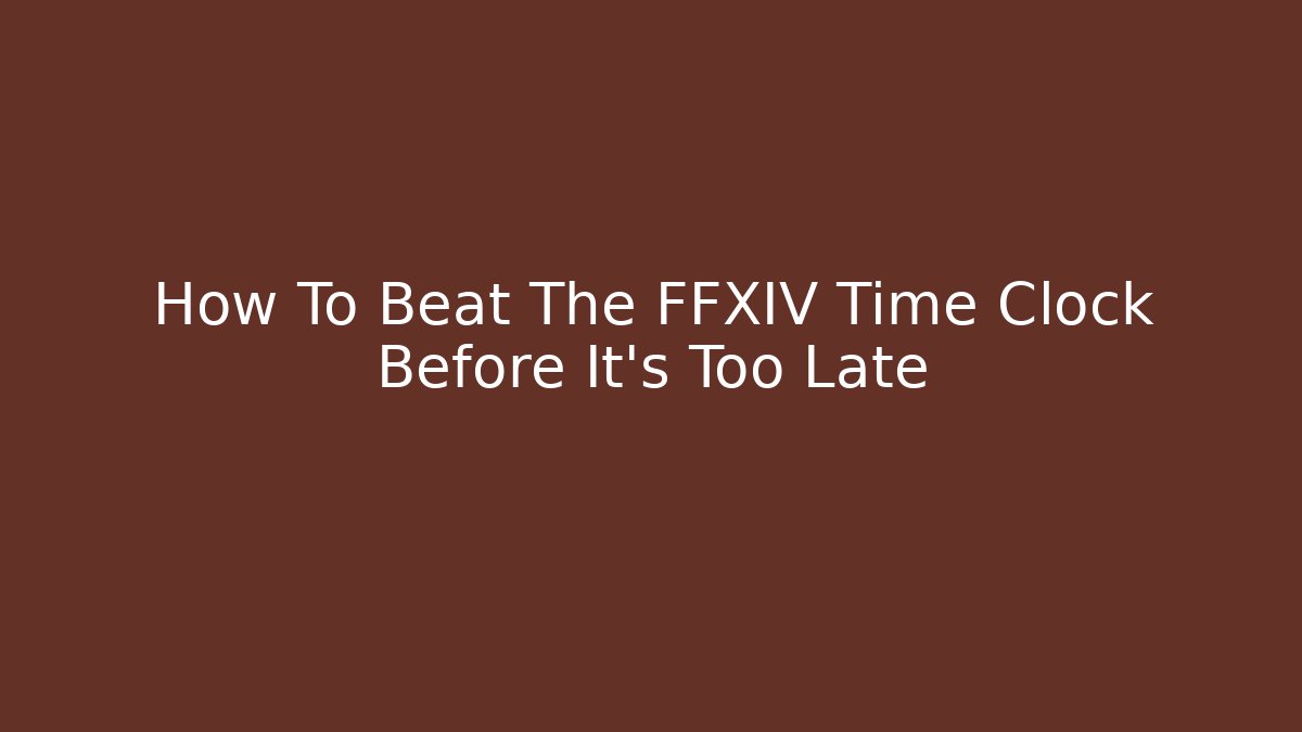 How To Beat The FFXIV Time Clock Before It’s Too Late - Celivion