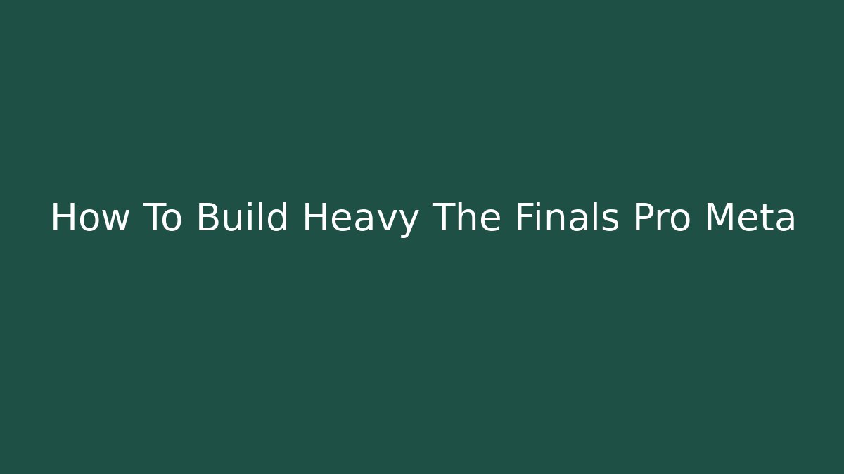 How To Build Heavy The Finals Pro Meta