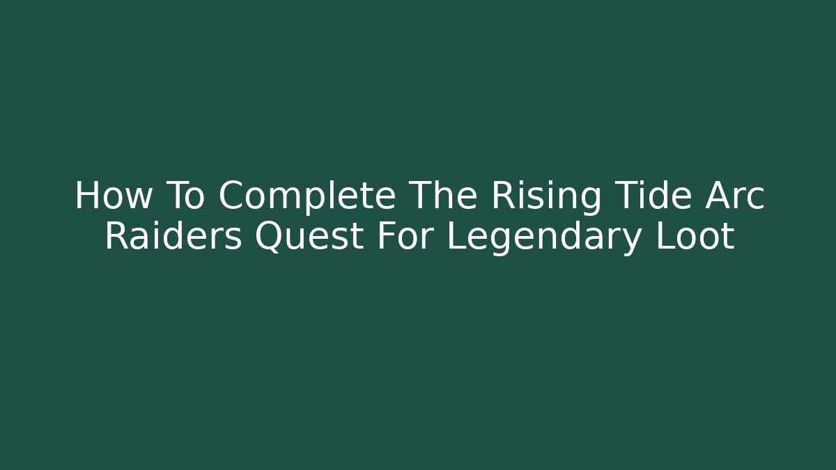 How To Complete The Rising Tide Arc Raiders Quest For Legendary Loot