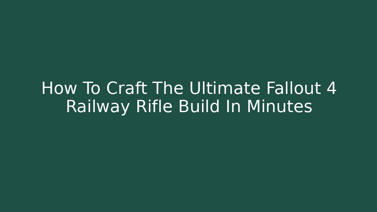 How To Craft The Ultimate Fallout 4 Railway Rifle Build In Minutes