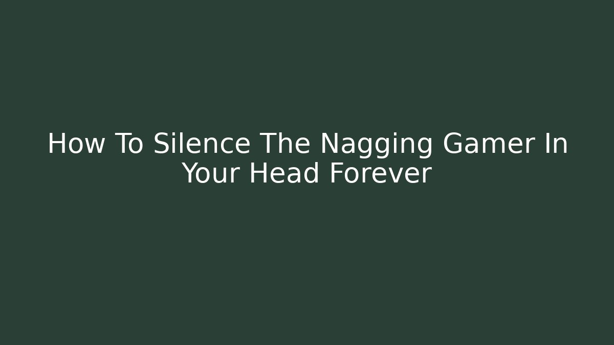 How To Silence The Nagging Gamer In Your Head Forever