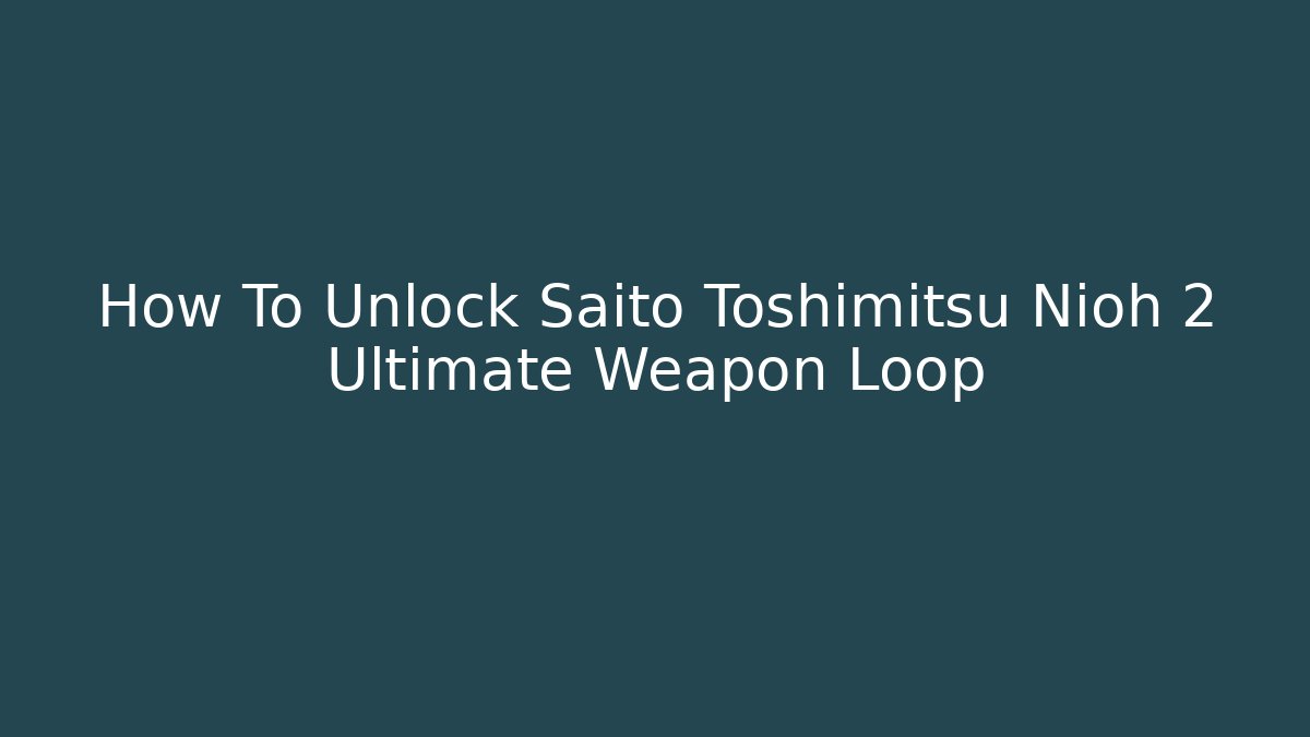 How To Unlock Saito Toshimitsu Nioh 2 Ultimate Weapon Loop