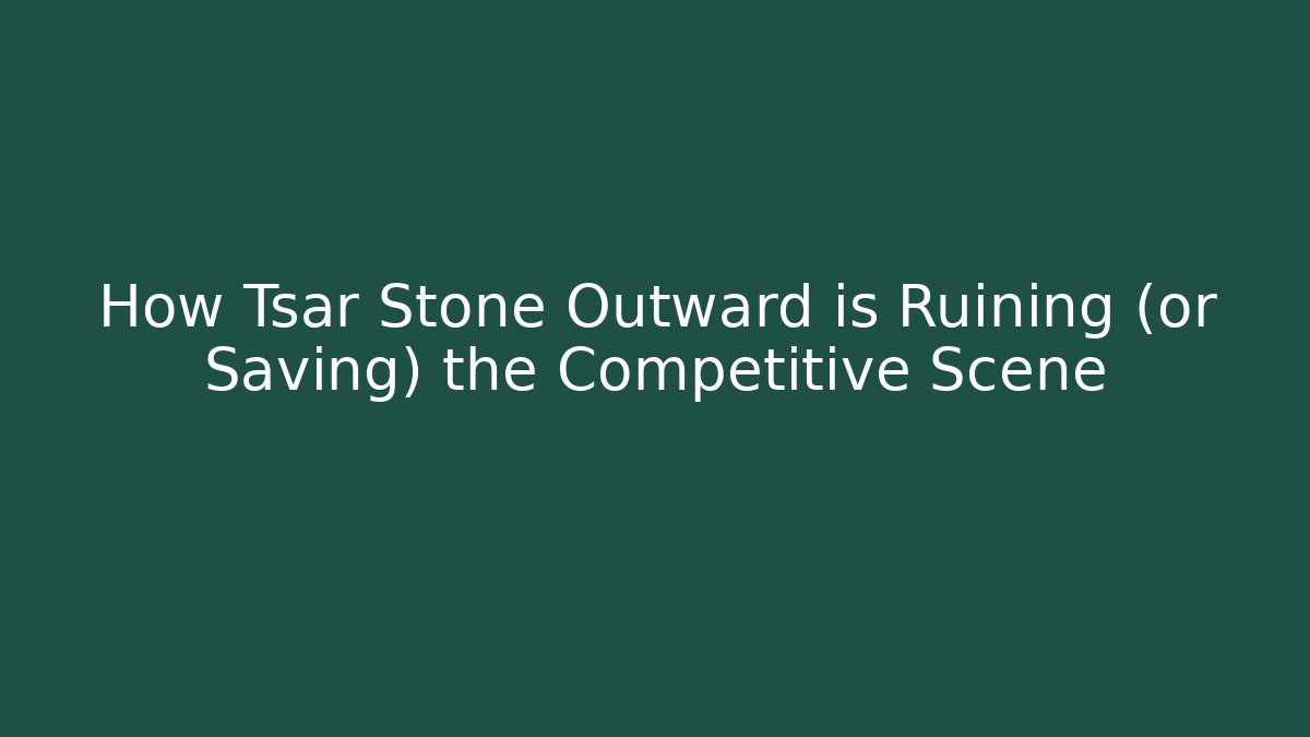 How Tsar Stone Outward is Ruining (or Saving) the Competitive Scene