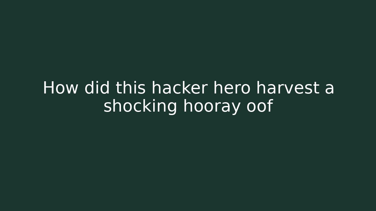 How did this hacker hero harvest a shocking hooray oof