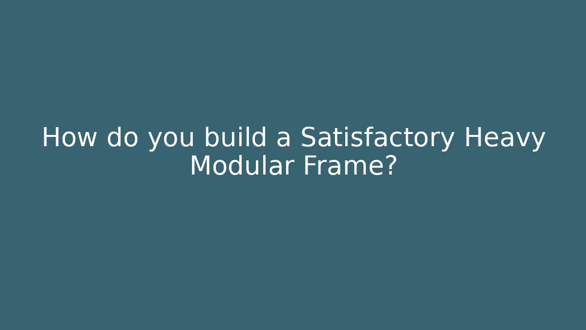 How do you build a Satisfactory Heavy Modular Frame?