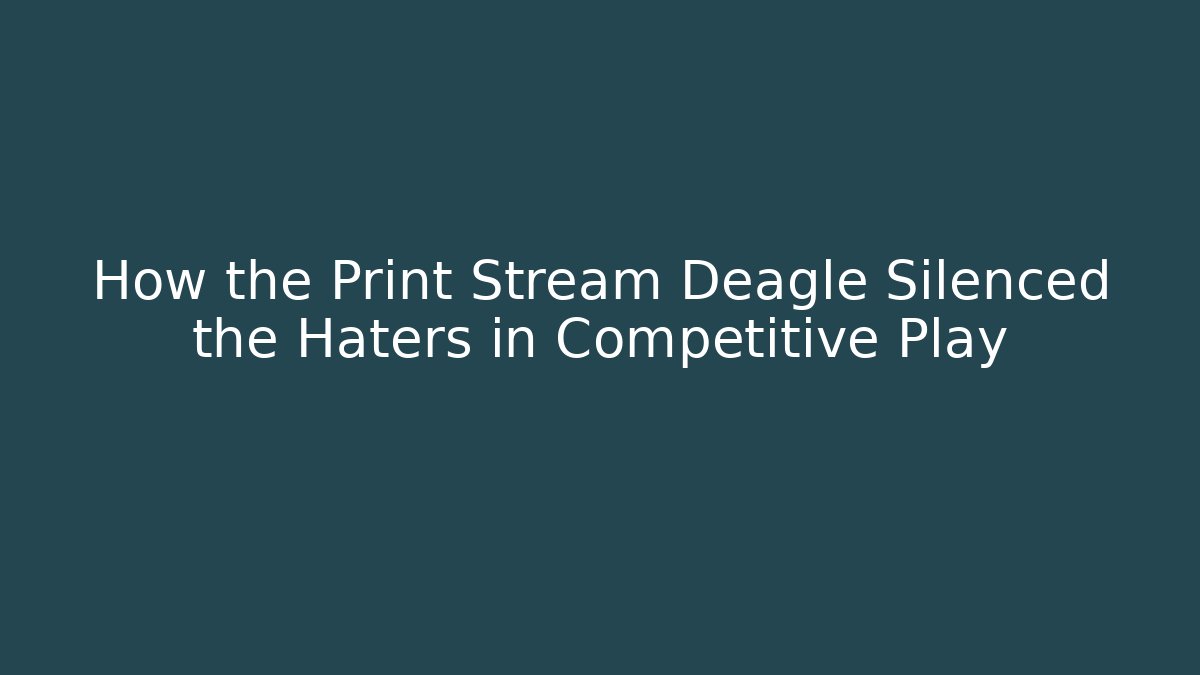 How the Print Stream Deagle Silenced the Haters in Competitive Play