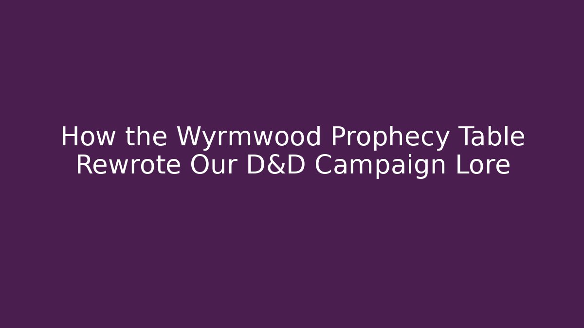 How the Wyrmwood Prophecy Table Rewrote Our D&D Campaign Lore