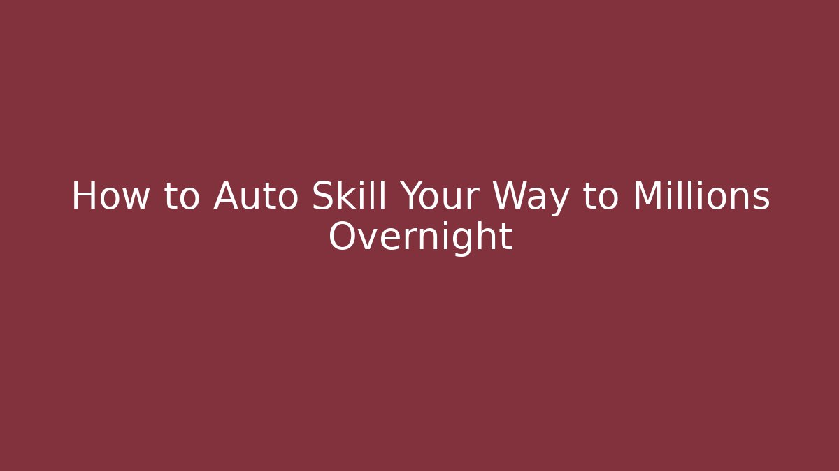 How to Auto Skill Your Way to Millions Overnight
