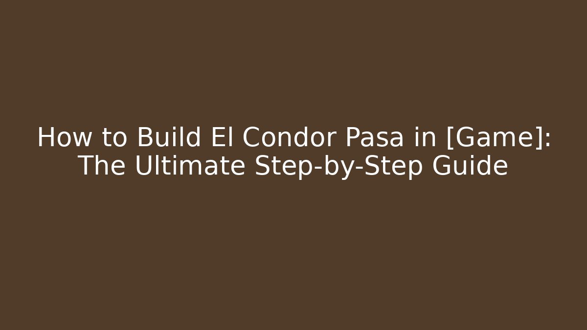 How to Build El Condor Pasa in [Game]: The Ultimate Step-by-Step Guide