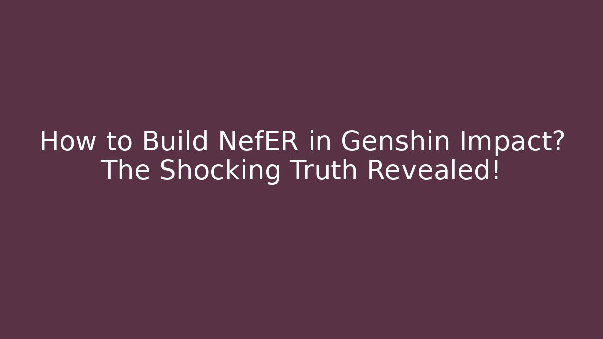 How to Build NefER in Genshin Impact? The Shocking Truth Revealed!