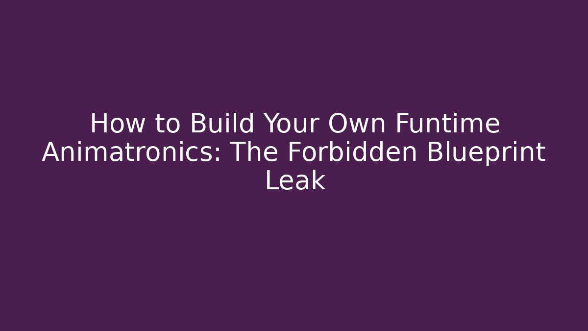 How to Build Your Own Funtime Animatronics: The Forbidden Blueprint Leak