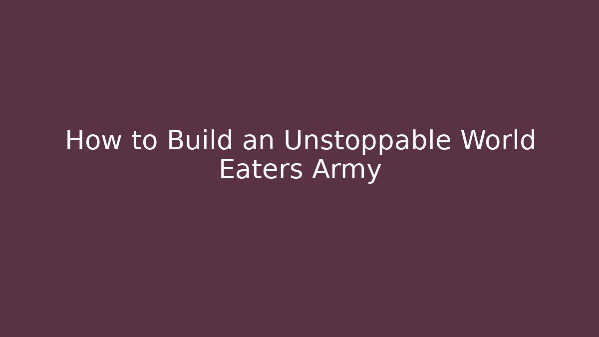 How to Build an Unstoppable World Eaters Army