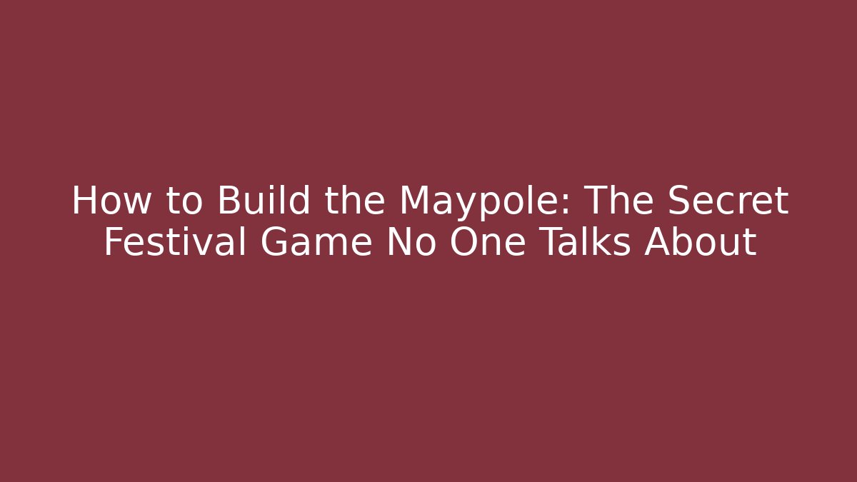 How to Build the Maypole: The Secret Festival Game No One Talks About