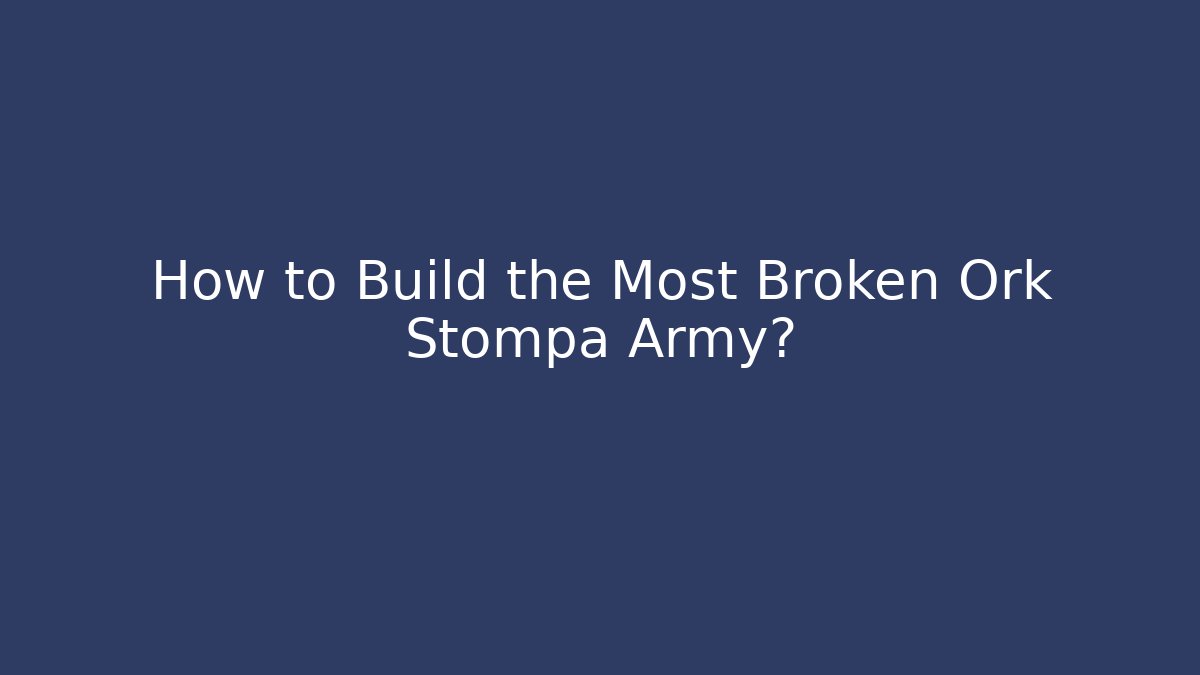 How to Build the Most Broken Ork Stompa Army?