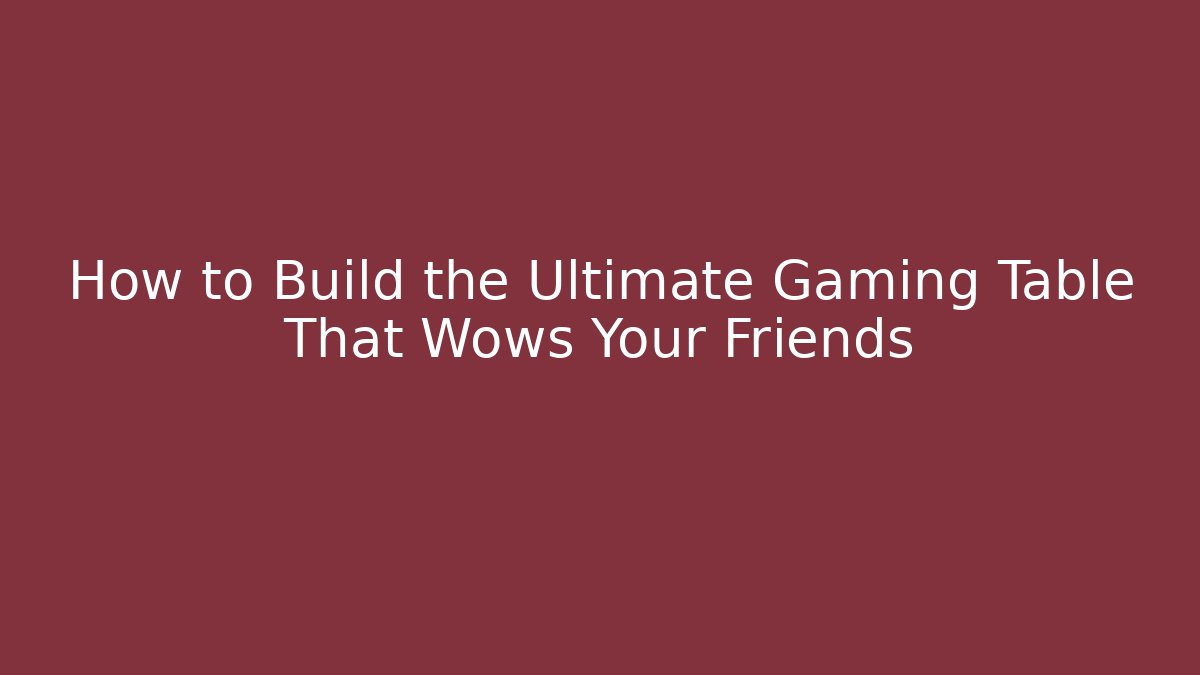 How to Build the Ultimate Gaming Table That Wows Your Friends - Celivion