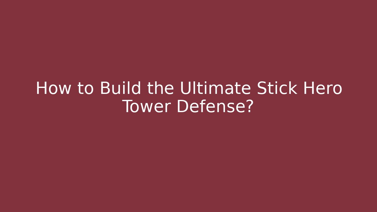 How to Build the Ultimate Stick Hero Tower Defense?