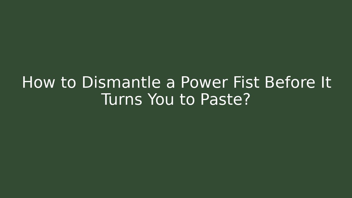 How to Dismantle a Power Fist Before It Turns You to Paste?