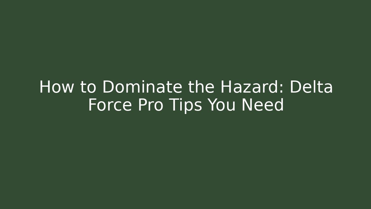 How to Dominate the Hazard: Delta Force Pro Tips You Need