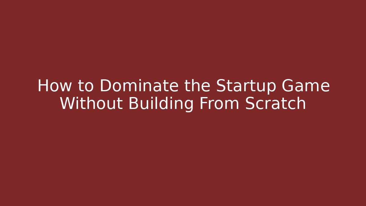How to Dominate the Startup Game Without Building From Scratch