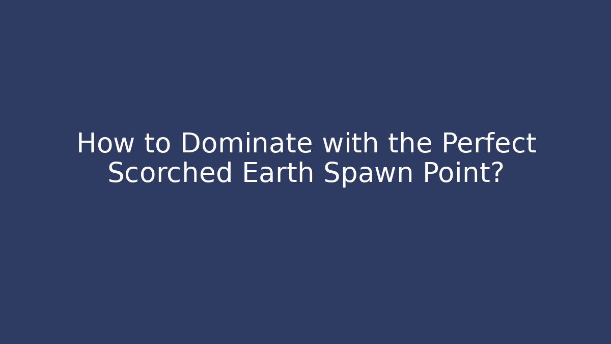How to Dominate with the Perfect Scorched Earth Spawn Point?