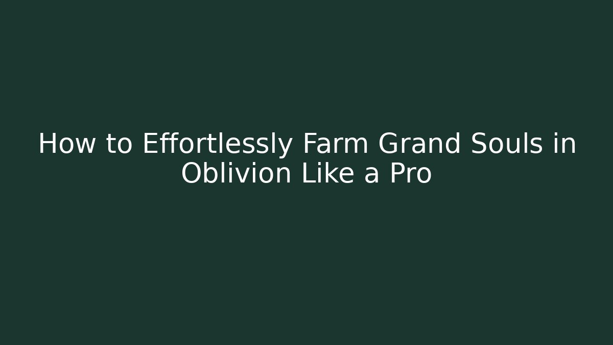 How to Effortlessly Farm Grand Souls in Oblivion Like a Pro