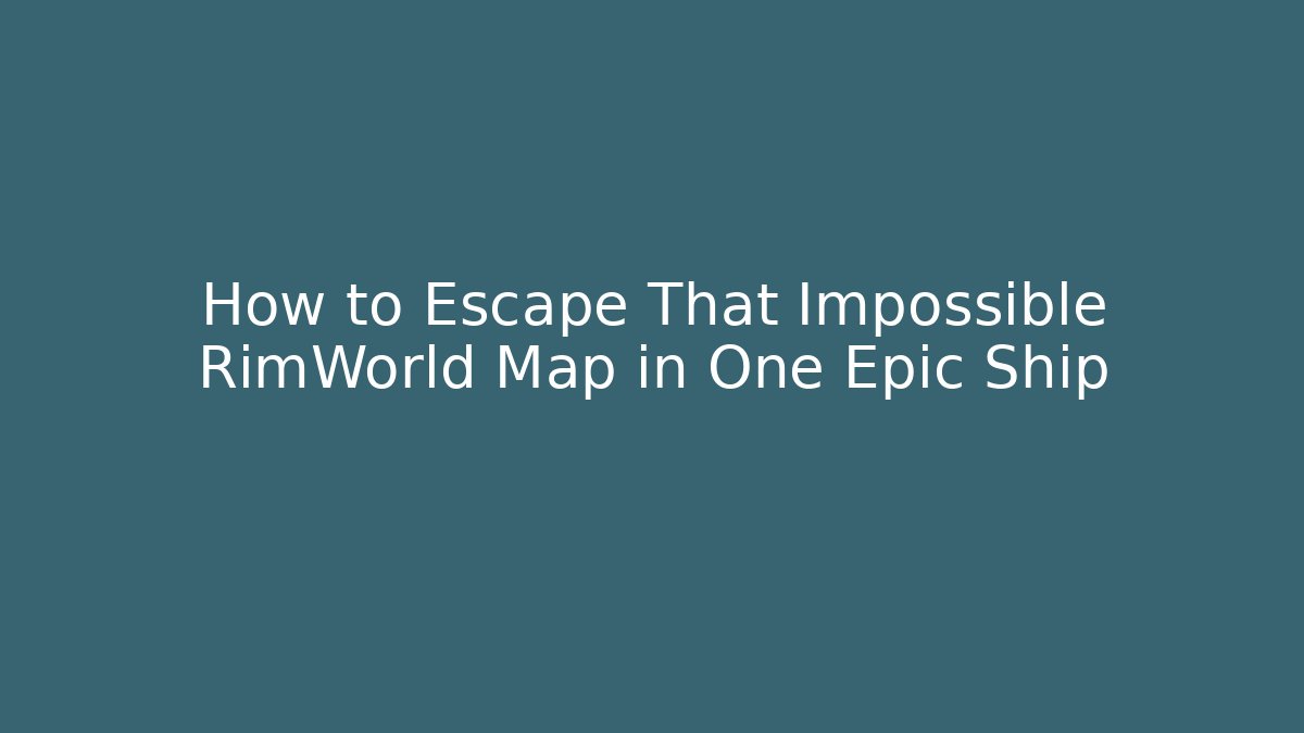How to Escape That Impossible RimWorld Map in One Epic Ship