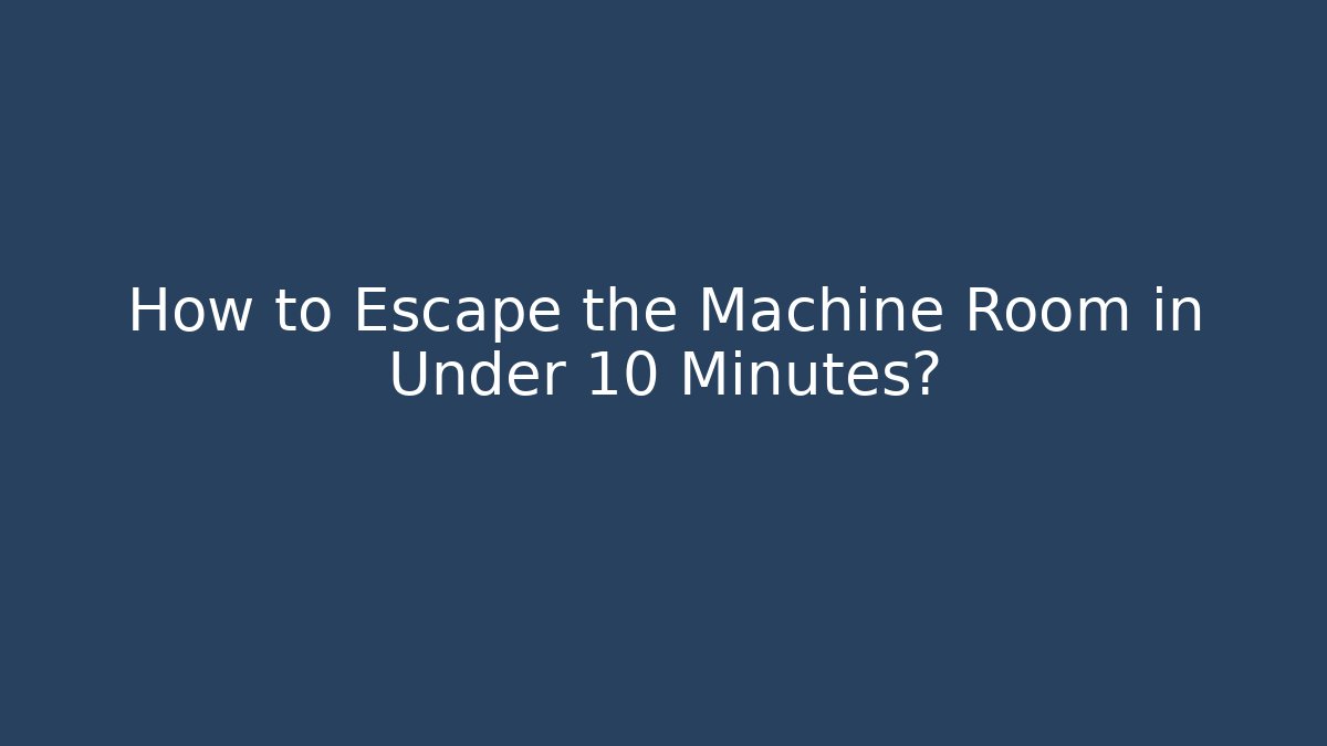 How to Escape the Machine Room in Under 10 Minutes?