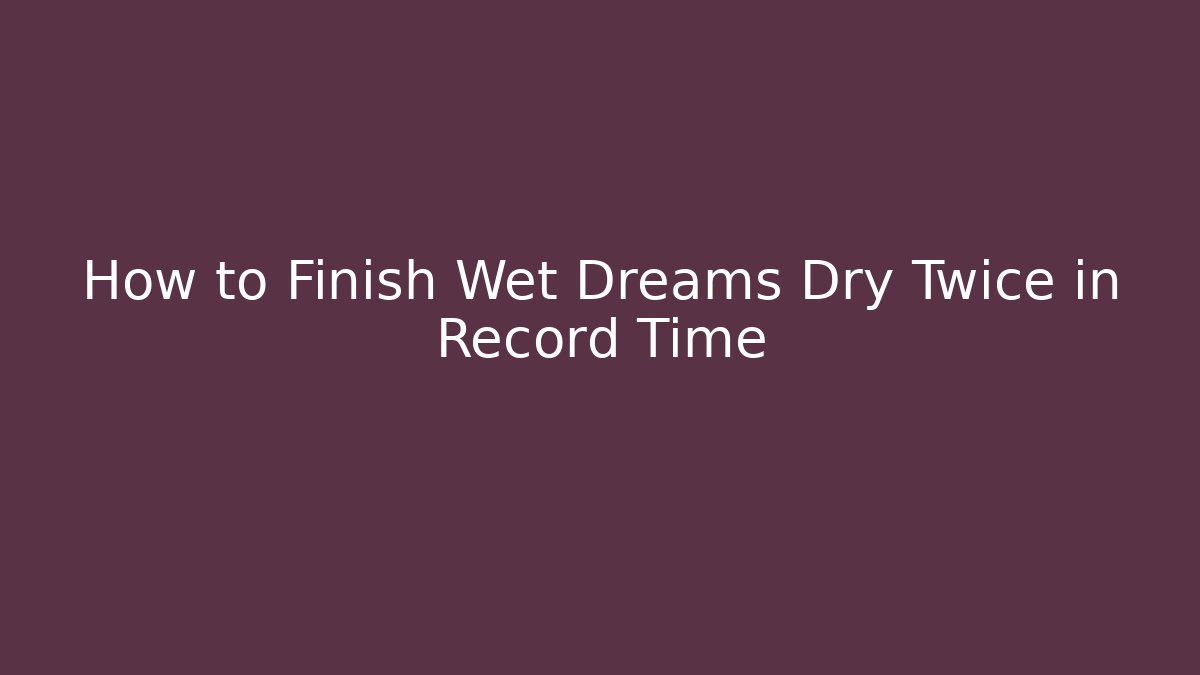 How to Finish Wet Dreams Dry Twice in Record Time