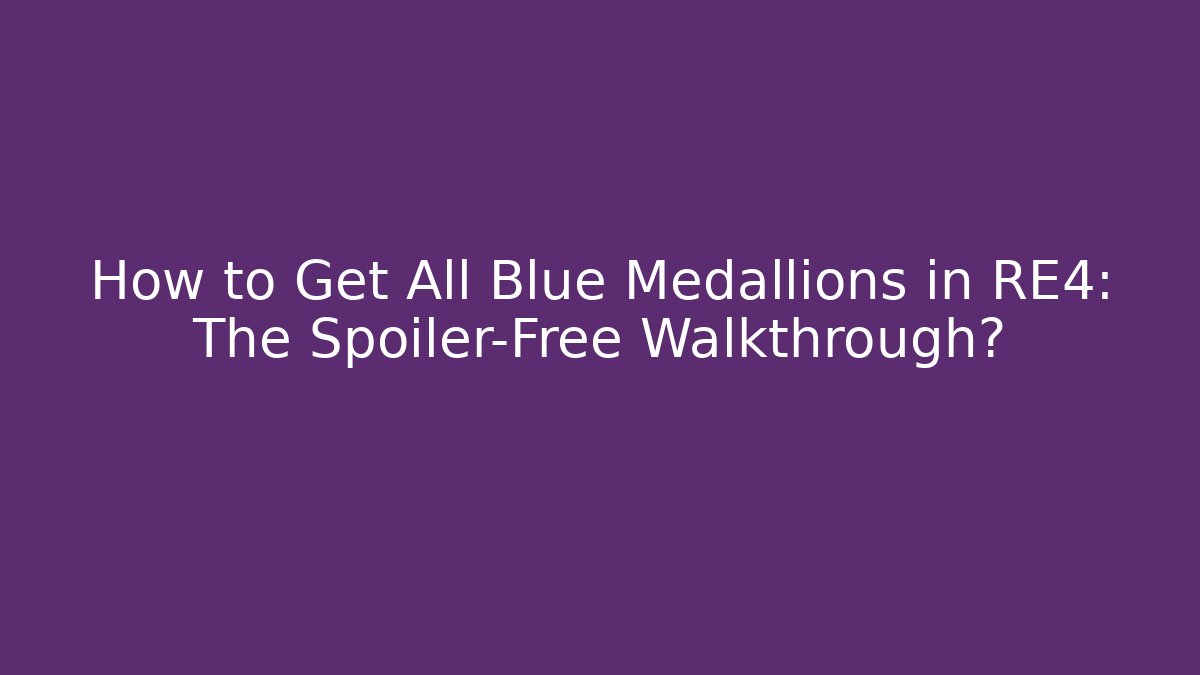 How to Get All Blue Medallions in RE4: The Spoiler-Free Walkthrough?
