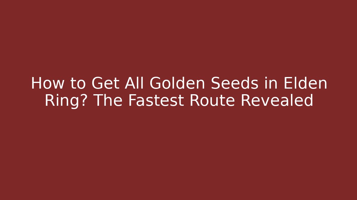 How to Get All Golden Seeds in Elden Ring? The Fastest Route Revealed