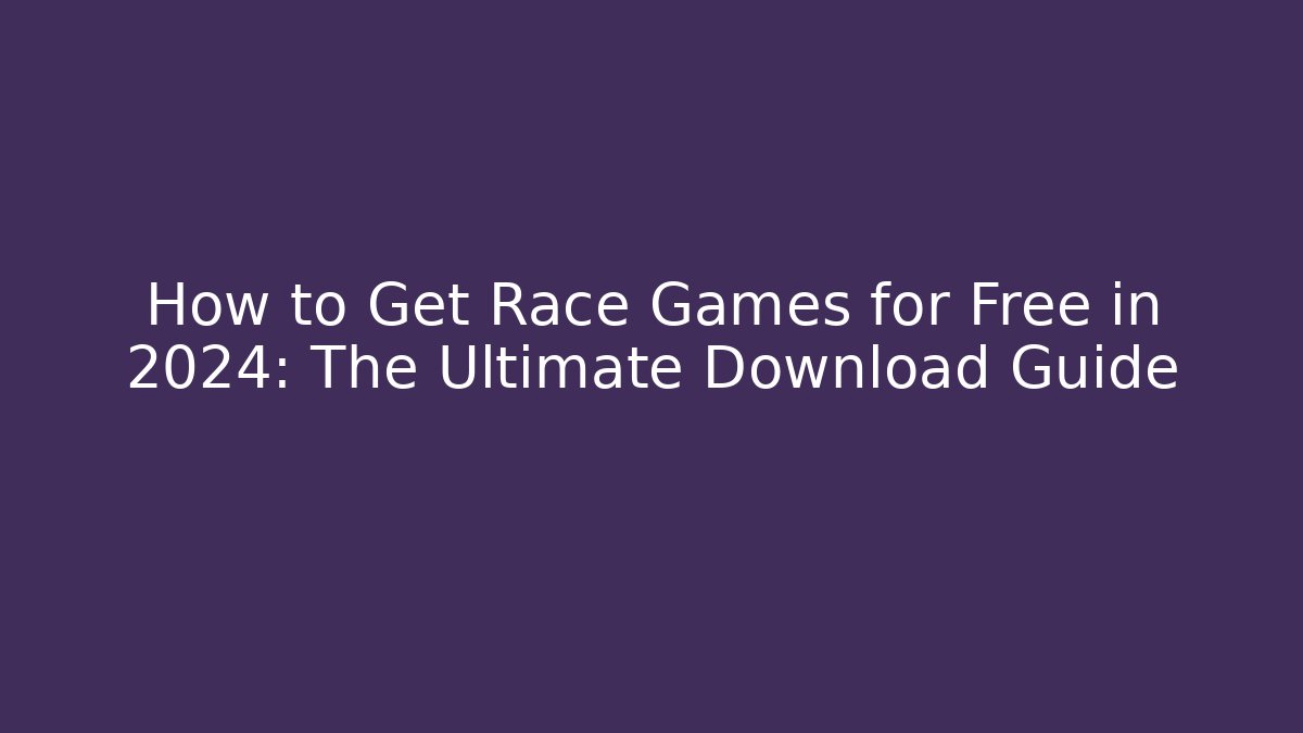 How to Get Race Games for Free in 2024: The Ultimate Download Guide